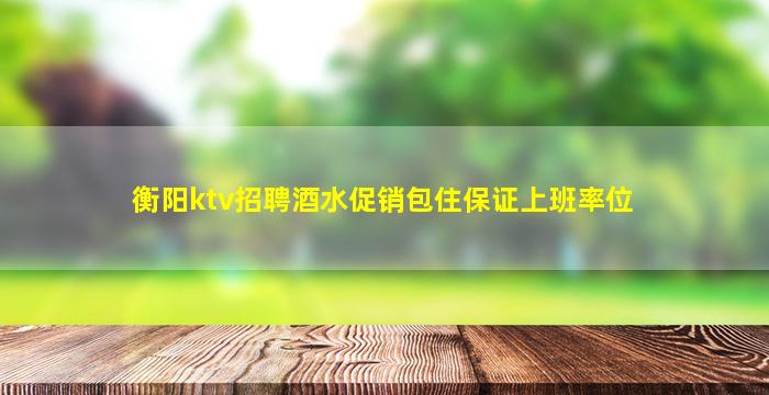 衡阳ktv招聘酒水促销包住保证上班率位